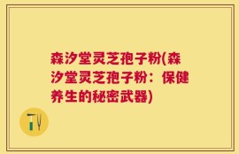 森汐堂灵芝孢子粉(森汐堂灵芝孢子粉：保健养生的秘密武器)