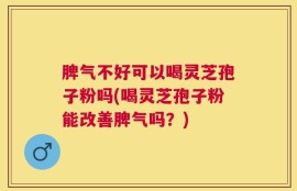脾气不好可以喝灵芝孢子粉吗(喝灵芝孢子粉能改善脾气吗？)