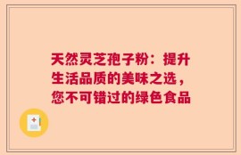 天然灵芝孢子粉：提升生活品质的美味之选，您不可错过的绿色食品