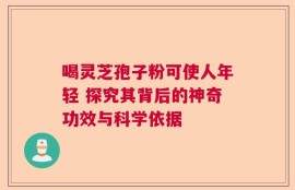 喝灵芝孢子粉可使人年轻 探究其背后的神奇功效与科学依据