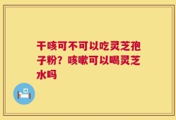 干咳可不可以吃灵芝孢子粉？咳嗽可以喝灵芝水吗