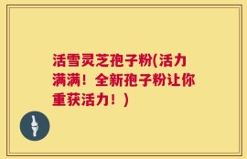 活雪灵芝孢子粉(活力满满！全新孢子粉让你重获活力！)