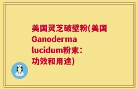 美国灵芝破壁粉(美国Ganoderma lucidum粉末：功效和用途)