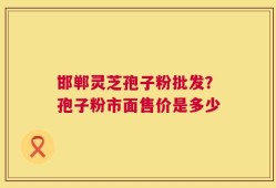 邯郸灵芝孢子粉批发？孢子粉市面售价是多少