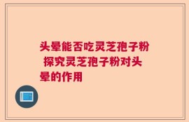头晕能否吃灵芝孢子粉 探究灵芝孢子粉对头晕的作用