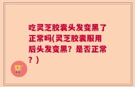 吃灵芝胶囊头发变黑了正常吗(灵芝胶囊服用后头发变黑？是否正常？)