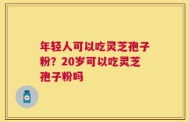 年轻人可以吃灵芝孢子粉？20岁可以吃灵芝孢子粉吗