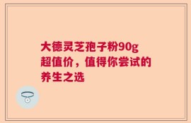 大德灵芝孢子粉90g超值价，值得你尝试的养生之选