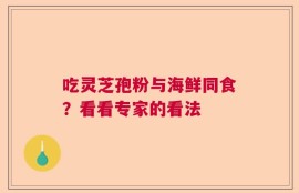 吃灵芝孢粉与海鲜同食？看看专家的看法