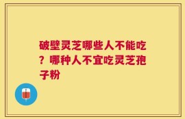 破壁灵芝哪些人不能吃？哪种人不宜吃灵芝孢子粉