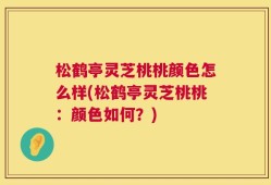 松鹤亭灵芝桃桃颜色怎么样(松鹤亭灵芝桃桃：颜色如何？)
