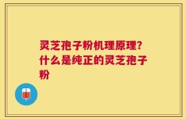 灵芝孢子粉机理原理？什么是纯正的灵芝孢子粉