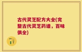 古代灵芝配方大全(完整古代灵芝药谱，百味俱全)