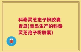 科泰灵芝孢子粉胶囊 青岛(青岛生产的科泰灵芝孢子粉胶囊)