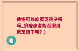 狼疮可以吃灵芝孢子粉吗_狼疮患者能否服用灵芝孢子粉？)