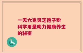 一天六克灵芝孢子粉 科学用量助力健康养生的秘密