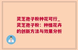 灵芝孢子粉种花可行_灵芝孢子粉：种植花卉的创新方法与效果分析