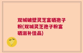 双城破壁灵芝富硒孢子粉(双城灵芝孢子粉富硒滋补佳品)
