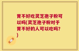 胃不好吃灵芝孢子粉可以吗(灵芝孢子粉对于胃不好的人可以吃吗？)