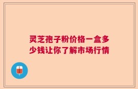 灵芝孢子粉价格一盒多少钱让你了解市场行情