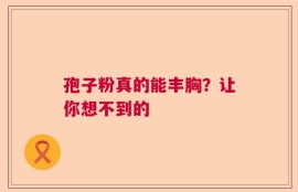 孢子粉真的能丰胸？让你想不到的