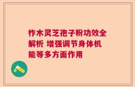 柞木灵芝孢子粉功效全解析 增强调节身体机能等多方面作用