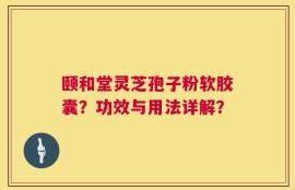 颐和堂灵芝孢子粉软胶囊？功效与用法详解？