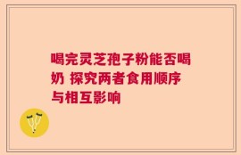 喝完灵芝孢子粉能否喝奶 探究两者食用顺序与相互影响
