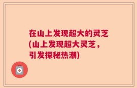 在山上发现超大的灵芝(山上发现超大灵芝，引发探秘热潮)