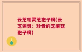 云芝翎灵芝孢子粉(云芝翎灵：珍贵的芝麻菇孢子粉)
