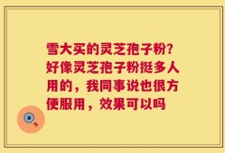 雪大买的灵芝孢子粉？好像灵芝孢子粉挺多人用的，我同事说也很方便服用，效果可以吗