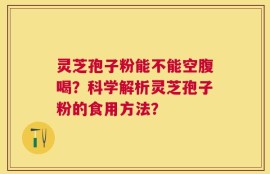 灵芝孢子粉能不能空腹喝？科学解析灵芝孢子粉的食用方法？