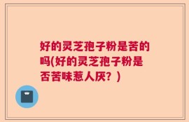 好的灵芝孢子粉是苦的吗(好的灵芝孢子粉是否苦味惹人厌？)