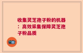 收集灵芝孢子粉的机器：高效采集保障灵芝孢子粉品质