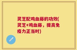 灵芝配鸡血藤的功效(灵芝+鸡血藤，提高免疫力正当时)