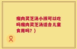 瘦肉灵芝汤小孩可以吃吗瘦肉灵芝汤适合儿童食用吗？)