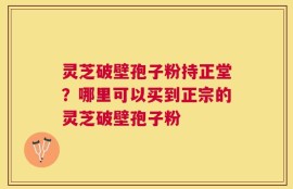 灵芝破壁孢子粉持正堂？哪里可以买到正宗的灵芝破壁孢子粉