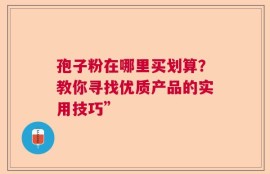 孢子粉在哪里买划算？教你寻找优质产品的实用技巧”