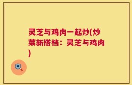 灵芝与鸡肉一起炒(炒菜新搭档：灵芝与鸡肉)