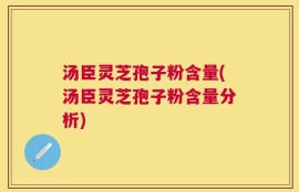 汤臣灵芝孢子粉含量(汤臣灵芝孢子粉含量分析)