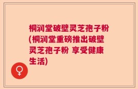 桐润堂破壁灵芝孢子粉(桐润堂重磅推出破壁灵芝孢子粉 享受健康生活)