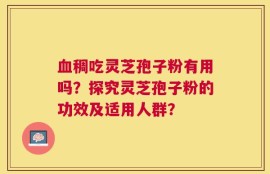血稠吃灵芝孢子粉有用吗？探究灵芝孢子粉的功效及适用人群？