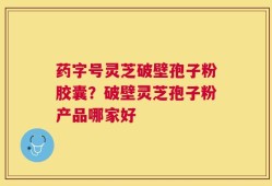 药字号灵芝破壁孢子粉胶囊？破壁灵芝孢子粉产品哪家好