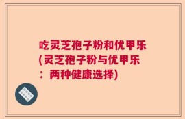 吃灵芝孢子粉和优甲乐(灵芝孢子粉与优甲乐：两种健康选择)