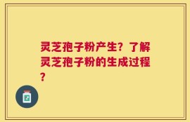 灵芝孢子粉产生？了解灵芝孢子粉的生成过程？