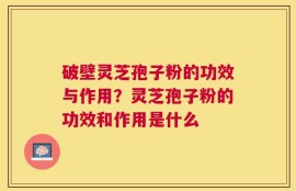 破壁灵芝孢子粉的功效与作用？灵芝孢子粉的功效和作用是什么