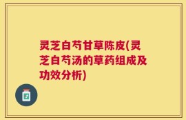 灵芝白芍甘草陈皮(灵芝白芍汤的草药组成及功效分析)