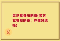 灵芝党参石斛茶(灵芝党参石斛茶：养生好选择)
