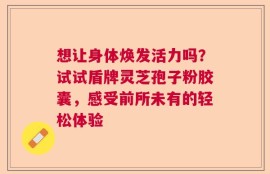 想让身体焕发活力吗？试试盾牌灵芝孢子粉胶囊，感受前所未有的轻松体验