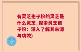 有灵芝孢子粉的灵芝是什么灵芝_探索灵芝孢子粉：深入了解其来源与功效)